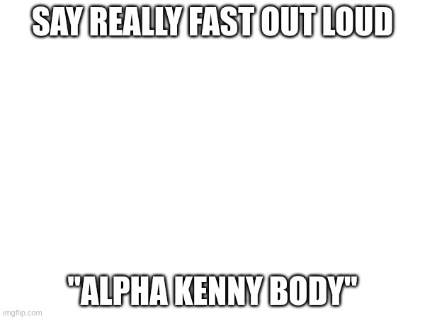 SAY REALLY FAST OUT LOUD; "ALPHA KENNY BODY" | made w/ Imgflip meme maker