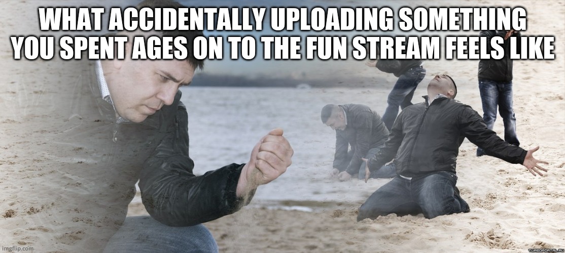 Guy with sand in the hands of despair | WHAT ACCIDENTALLY UPLOADING SOMETHING YOU SPENT AGES ON TO THE FUN STREAM FEELS LIKE | image tagged in guy with sand in the hands of despair | made w/ Imgflip meme maker