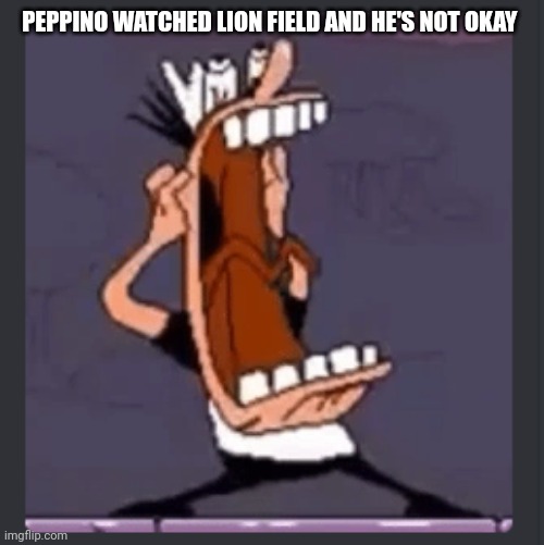 Peppino screaming at post above | PEPPINO WATCHED LION FIELD AND HE'S NOT OKAY | image tagged in peppino screaming at post above | made w/ Imgflip meme maker