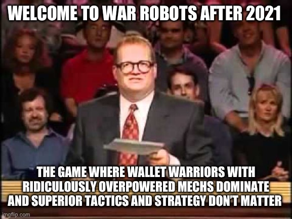 Welcome to Whose Line | WELCOME TO WAR ROBOTS AFTER 2021; THE GAME WHERE WALLET WARRIORS WITH RIDICULOUSLY OVERPOWERED MECHS DOMINATE AND SUPERIOR TACTICS AND STRATEGY DON’T MATTER | image tagged in welcome to whose line | made w/ Imgflip meme maker