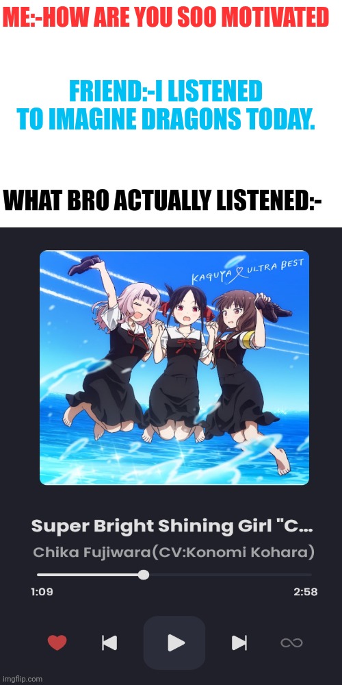Lol? | ME:-HOW ARE YOU SOO MOTIVATED; FRIEND:-I LISTENED TO IMAGINE DRAGONS TODAY. WHAT BRO ACTUALLY LISTENED:- | image tagged in anime,memes,chika,front page plz,lol | made w/ Imgflip meme maker