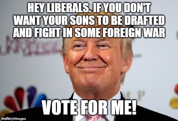 Donald trump approves | HEY LIBERALS. IF YOU DON'T WANT YOUR SONS TO BE DRAFTED AND FIGHT IN SOME FOREIGN WAR; VOTE FOR ME! | image tagged in donald trump approves | made w/ Imgflip meme maker