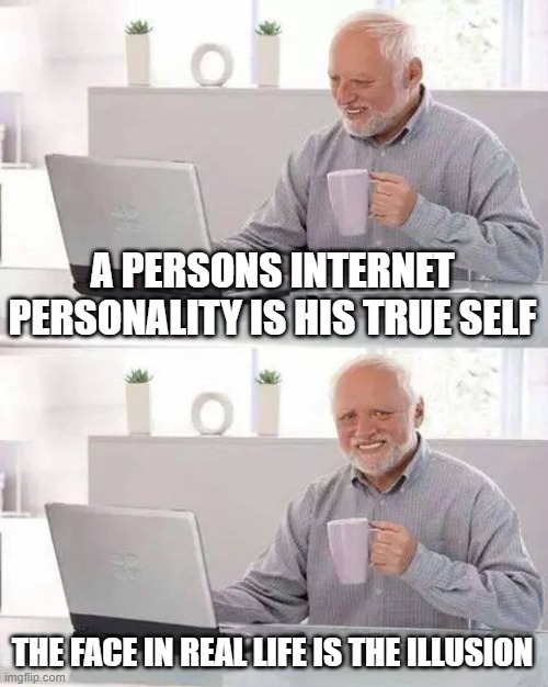 Hide the Pain Harold Meme | A PERSONS INTERNET PERSONALITY IS HIS TRUE SELF; THE FACE IN REAL LIFE IS THE ILLUSION | image tagged in memes,hide the pain harold | made w/ Imgflip meme maker
