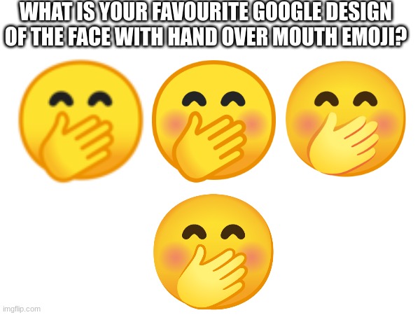 WHAT IS YOUR FAVOURITE GOOGLE DESIGN OF THE FACE WITH HAND OVER MOUTH EMOJI? | image tagged in emoji,emojis | made w/ Imgflip meme maker