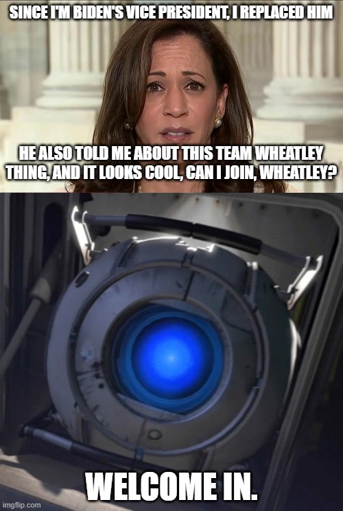 If you can use political logic, so can I | SINCE I'M BIDEN'S VICE PRESIDENT, I REPLACED HIM; HE ALSO TOLD ME ABOUT THIS TEAM WHEATLEY THING, AND IT LOOKS COOL, CAN I JOIN, WHEATLEY? WELCOME IN. | image tagged in kamala harris,wheatley | made w/ Imgflip meme maker