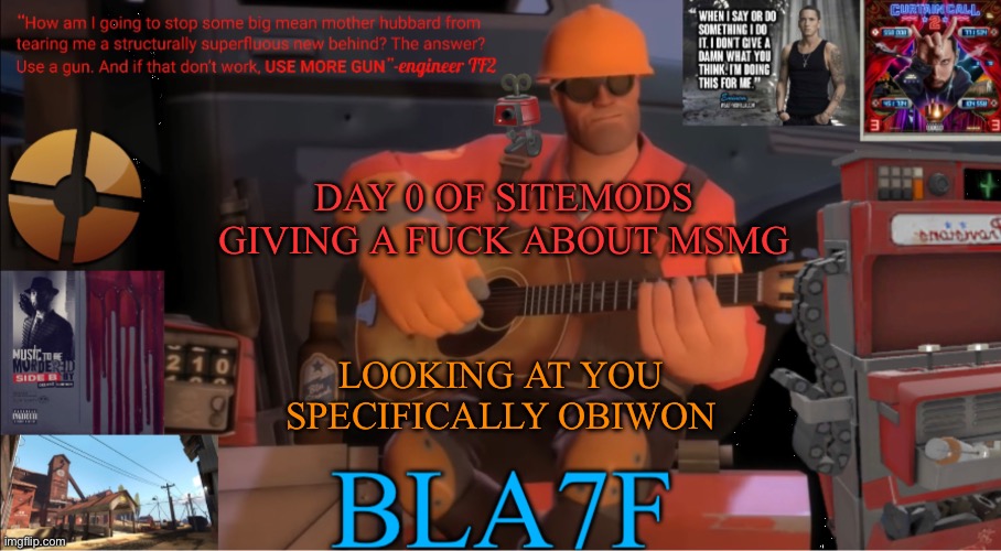 Bla7f template remake | DAY 0 OF SITEMODS GIVING A FUCK ABOUT MSMG; LOOKING AT YOU SPECIFICALLY OBIWON | image tagged in bla7f template remake | made w/ Imgflip meme maker