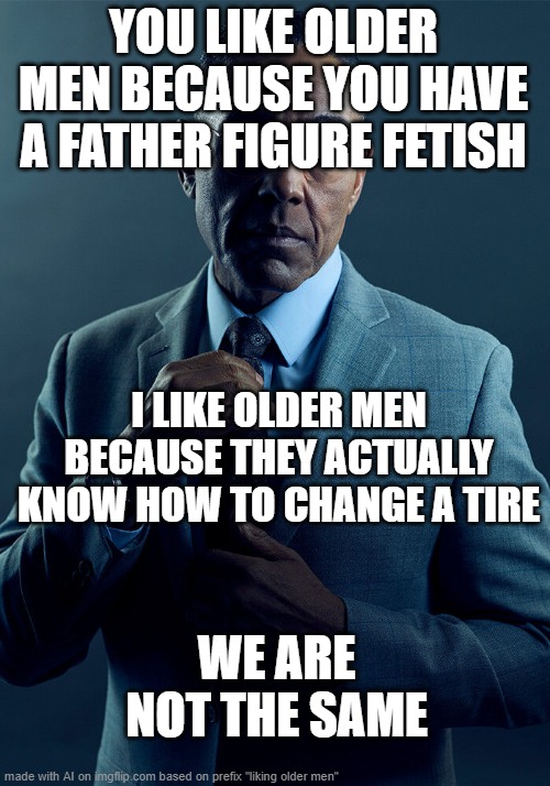 i do not know how to change tires | YOU LIKE OLDER MEN BECAUSE YOU HAVE A FATHER FIGURE FETISH; I LIKE OLDER MEN BECAUSE THEY ACTUALLY KNOW HOW TO CHANGE A TIRE; WE ARE NOT THE SAME | image tagged in gus fring we are not the same | made w/ Imgflip meme maker
