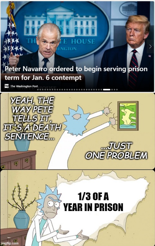 Primadonna Pete | YEAH, THE WAY PETE TELLS IT, IT'S A DEATH SENTENCE... ...JUST ONE PROBLEM; 1/3 OF A YEAR IN PRISON | image tagged in rick sanchez opens the wall paper,crybaby,crook | made w/ Imgflip meme maker