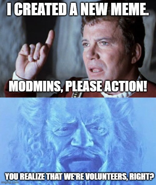 an important message | I CREATED A NEW MEME. MODMINS, PLEASE ACTION! YOU REALIZE THAT WE'RE VOLUNTEERS, RIGHT? | image tagged in star trek v i have a question | made w/ Imgflip meme maker