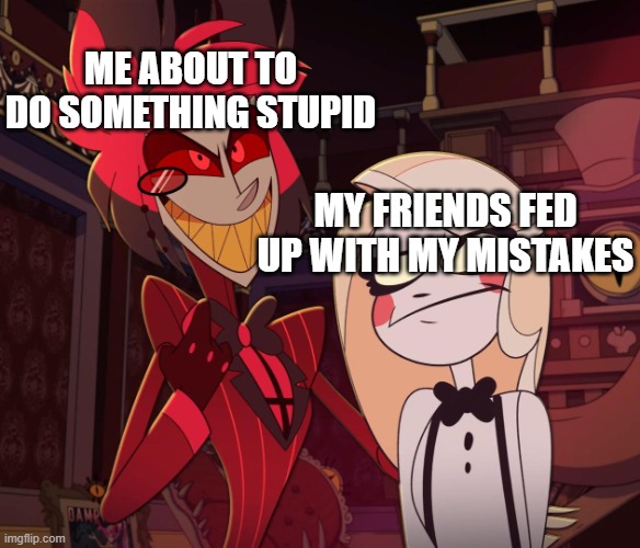 Meme | ME ABOUT TO DO SOMETHING STUPID; MY FRIENDS FED UP WITH MY MISTAKES | image tagged in alastor having his hand over charlie's shoulder hazbin hotel | made w/ Imgflip meme maker