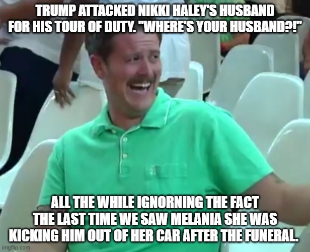 Green Shirt Guy | TRUMP ATTACKED NIKKI HALEY'S HUSBAND FOR HIS TOUR OF DUTY. "WHERE'S YOUR HUSBAND?!"; ALL THE WHILE IGNORNING THE FACT THE LAST TIME WE SAW MELANIA SHE WAS KICKING HIM OUT OF HER CAR AFTER THE FUNERAL. | image tagged in green shirt guy | made w/ Imgflip meme maker