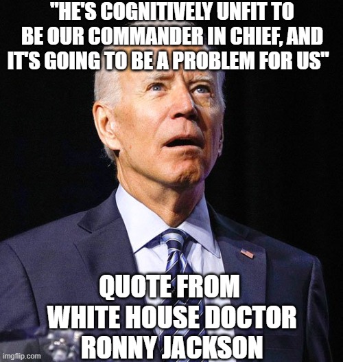Doctor's Orders | "HE'S COGNITIVELY UNFIT TO BE OUR COMMANDER IN CHIEF, AND IT'S GOING TO BE A PROBLEM FOR US"; QUOTE FROM
 WHITE HOUSE DOCTOR
 RONNY JACKSON | image tagged in joe biden,leftists,liberals,2024 | made w/ Imgflip meme maker