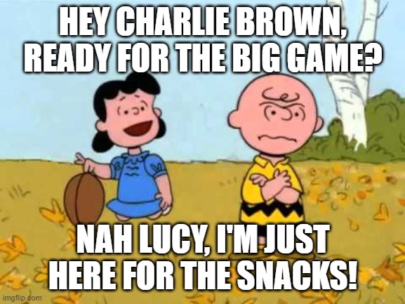 Snacks LVIII | HEY CHARLIE BROWN, READY FOR THE BIG GAME? NAH LUCY, I'M JUST HERE FOR THE SNACKS! | image tagged in lucy football and charlie brown | made w/ Imgflip meme maker