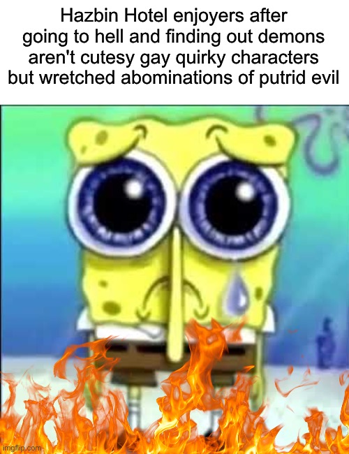 dammit | Hazbin Hotel enjoyers after going to hell and finding out demons aren't cutesy gay quirky characters but wretched abominations of putrid evil | image tagged in sad spongebob,hazbin hotel,dark humor | made w/ Imgflip meme maker