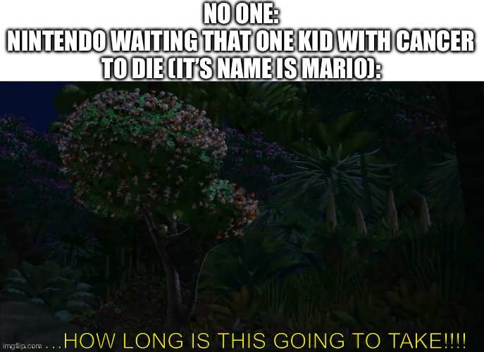 They always be suing everyone who has the names of their characters | NO ONE:
NINTENDO WAITING THAT ONE KID WITH CANCER TO DIE (IT’S NAME IS MARIO):; ……..HOW LONG IS THIS GOING TO TAKE!!!! | image tagged in how long is this going to take,hamburger,if you read this tag you are cursed | made w/ Imgflip meme maker