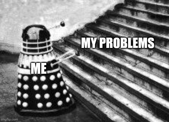 ? | MY PROBLEMS; ME | image tagged in dalek and stairs | made w/ Imgflip meme maker