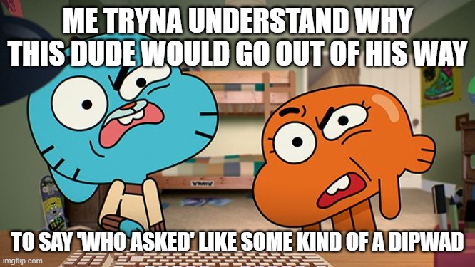 gumball | ME TRYNA UNDERSTAND WHY THIS DUDE WOULD GO OUT OF HIS WAY TO SAY 'WHO ASKED' LIKE SOME KIND OF A DIPWAD | image tagged in gumball,who asked | made w/ Imgflip meme maker
