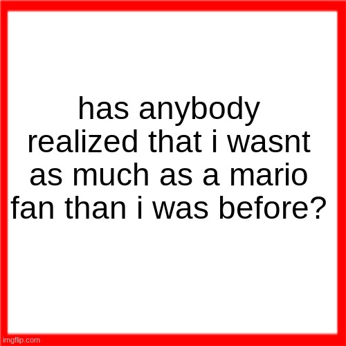 Red box | has anybody realized that i wasnt as much as a mario fan than i was before? | image tagged in red box | made w/ Imgflip meme maker