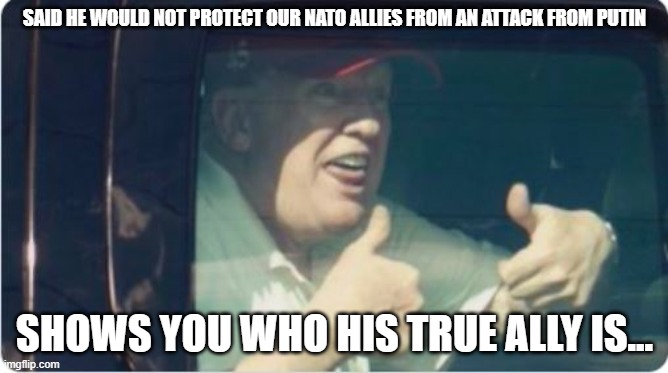 Trump Derp | SAID HE WOULD NOT PROTECT OUR NATO ALLIES FROM AN ATTACK FROM PUTIN; SHOWS YOU WHO HIS TRUE ALLY IS... | image tagged in trump derp | made w/ Imgflip meme maker