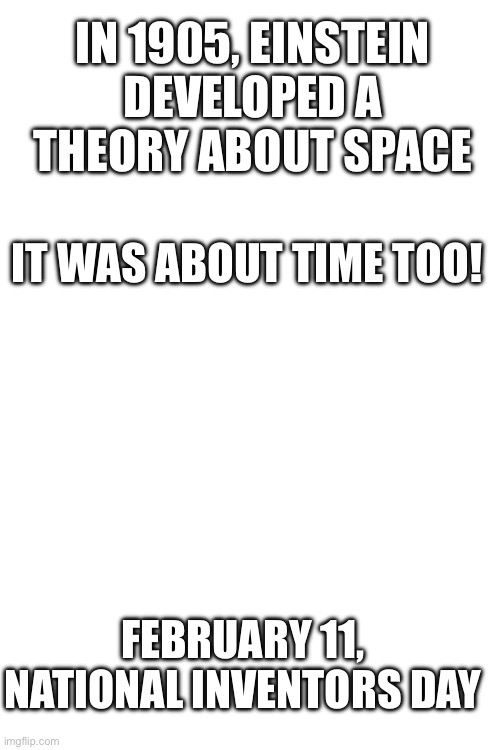 February 11, National inventors day | IN 1905, EINSTEIN DEVELOPED A THEORY ABOUT SPACE; IT WAS ABOUT TIME TOO! FEBRUARY 11, NATIONAL INVENTORS DAY | image tagged in jokes,oh wow are you actually reading these tags | made w/ Imgflip meme maker