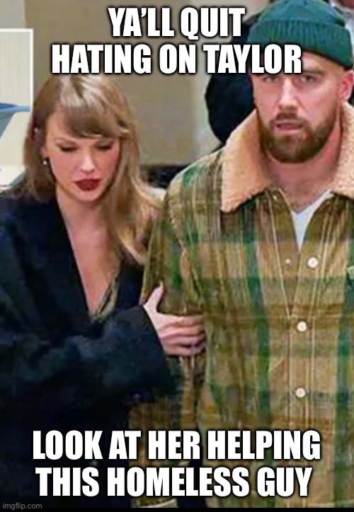 Taylor and Kelce | YA’LL QUIT HATING ON TAYLOR; LOOK AT HER HELPING THIS HOMELESS GUY | image tagged in funny,dating,nfl,taylor swift,celebrity,taylor swiftie | made w/ Imgflip meme maker