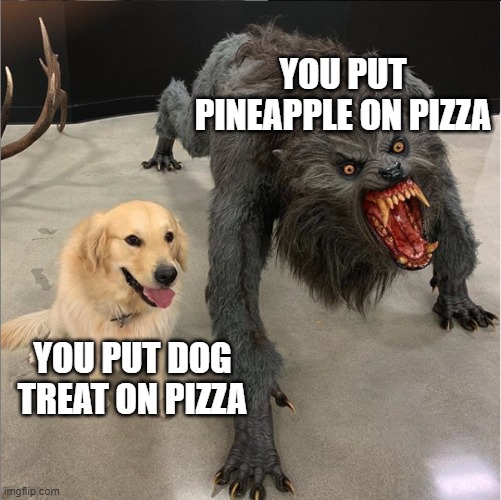 dog vs werewolf | YOU PUT PINEAPPLE ON PIZZA; YOU PUT DOG TREAT ON PIZZA | image tagged in dog vs werewolf,memes,funny,funny memes | made w/ Imgflip meme maker