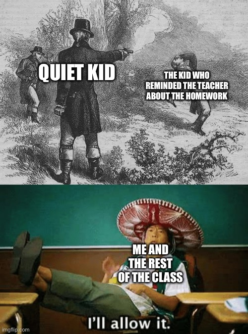 THE KID WHO REMINDED THE TEACHER ABOUT THE HOMEWORK; QUIET KID; ME AND THE REST OF THE CLASS | image tagged in aaron burr and alexander hamilton,i ll allow it | made w/ Imgflip meme maker