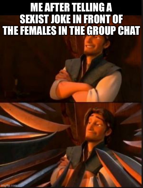 This is why men shouldn’t use their humor on women | ME AFTER TELLING A SEXIST JOKE IN FRONT OF THE FEMALES IN THE GROUP CHAT | image tagged in tangled 2 | made w/ Imgflip meme maker