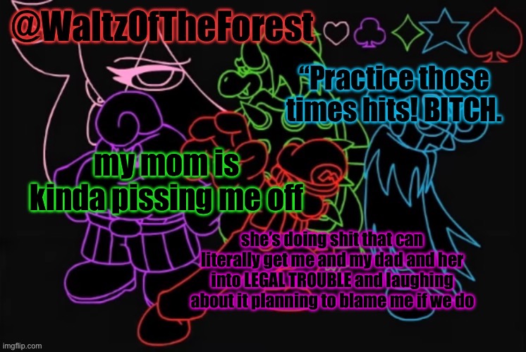 WaltzOfTheForest’s Announcement Template! | my mom is kinda pissing me off; she’s doing shit that can literally get me and my dad and her into LEGAL TROUBLE and laughing about it planning to blame me if we do | image tagged in waltzoftheforest s announcement template | made w/ Imgflip meme maker