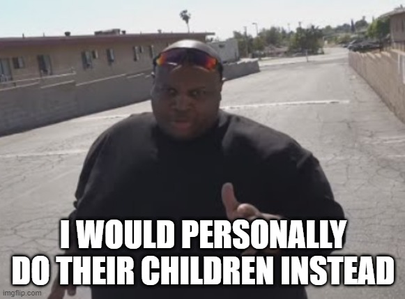 EDP445 | I WOULD PERSONALLY DO THEIR CHILDREN INSTEAD | image tagged in edp445 | made w/ Imgflip meme maker
