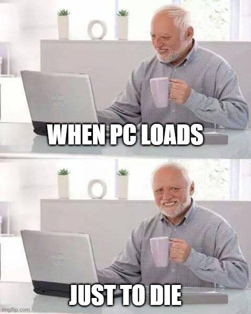 ouch | WHEN PC LOADS; JUST TO DIE | image tagged in memes,hide the pain harold | made w/ Imgflip meme maker