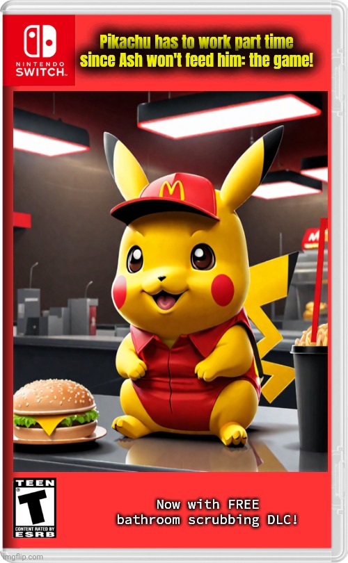 Best New Pokemon Game. | Pikachu has to work part time since Ash won't feed him: the game! Now with FREE bathroom scrubbing DLC! | image tagged in nintendo switch,pokemon,fake,video games | made w/ Imgflip meme maker