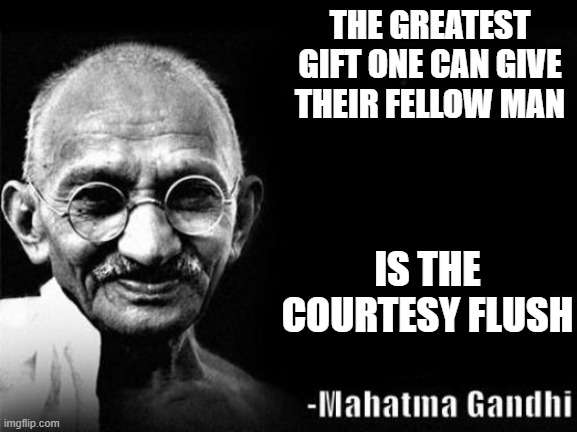 Mahatma Gandhi Rocks | THE GREATEST GIFT ONE CAN GIVE THEIR FELLOW MAN; IS THE COURTESY FLUSH | image tagged in mahatma gandhi rocks | made w/ Imgflip meme maker