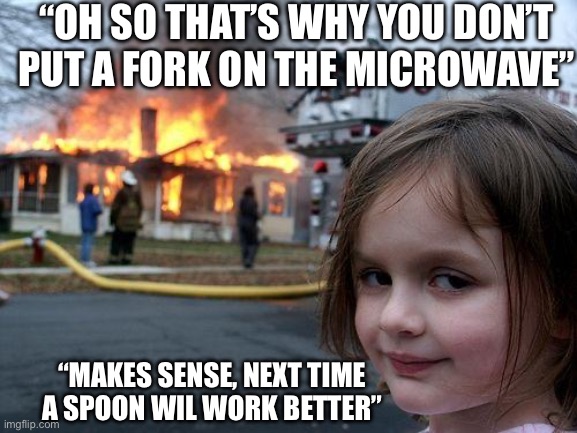 Based on real events | “OH SO THAT’S WHY YOU DON’T PUT A FORK ON THE MICROWAVE”; “MAKES SENSE, NEXT TIME A SPOON WIL WORK BETTER” | image tagged in memes,disaster girl,real shit,hold up wait a minute something aint right,why are you reading this,stop reading the tags | made w/ Imgflip meme maker
