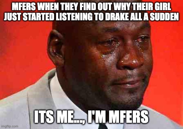 crying michael jordan | MFERS WHEN THEY FIND OUT WHY THEIR GIRL JUST STARTED LISTENING TO DRAKE ALL A SUDDEN; ITS ME..., I'M MFERS | image tagged in crying michael jordan | made w/ Imgflip meme maker