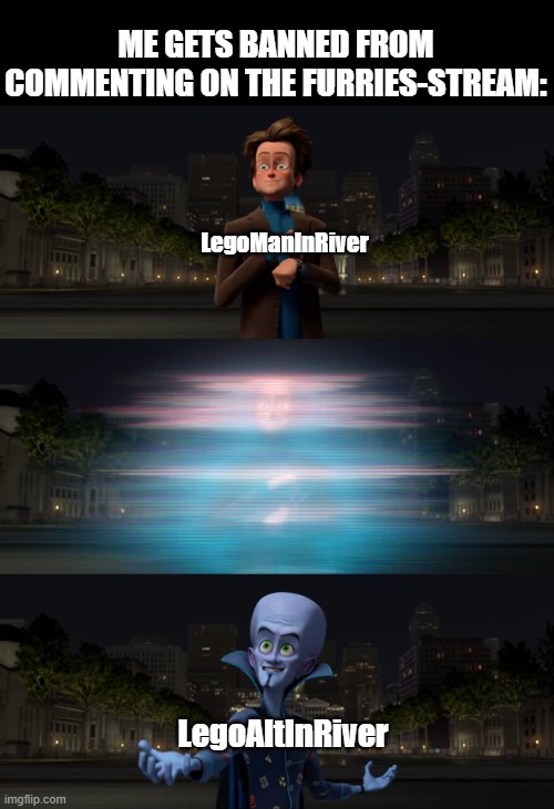 Megamind Transformation | ME GETS BANNED FROM COMMENTING ON THE FURRIES-STREAM:; LegoManInRiver; LegoAltInRiver | image tagged in megamind transformation | made w/ Imgflip meme maker