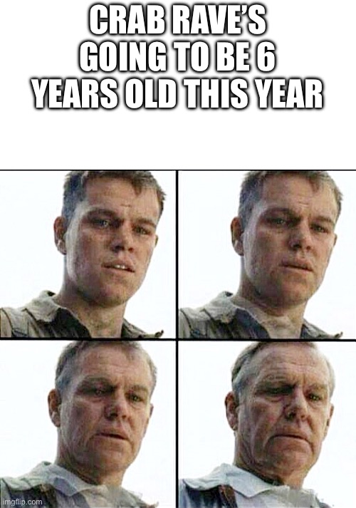 Vet Feeling Old Meme | CRAB RAVE’S GOING TO BE 6 YEARS OLD THIS YEAR | image tagged in vet feeling old meme | made w/ Imgflip meme maker