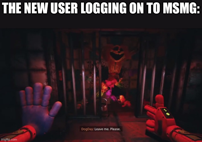 Dogday leave me. Please. | THE NEW USER LOGGING ON TO MSMG: | image tagged in dogday leave me please | made w/ Imgflip meme maker