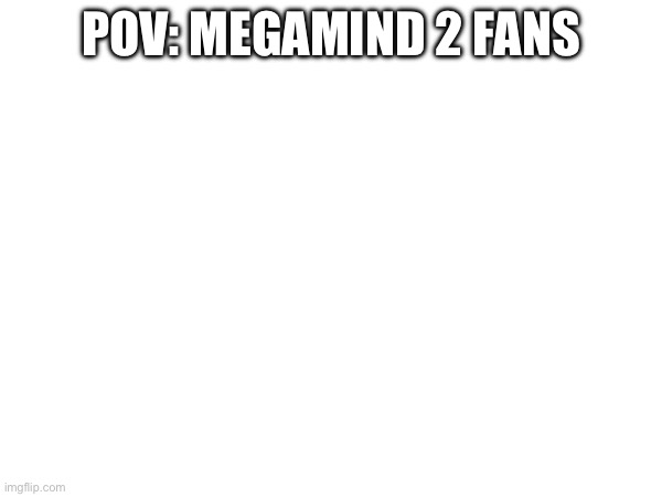 If you know you know | POV: MEGAMIND 2 FANS | image tagged in megamind | made w/ Imgflip meme maker