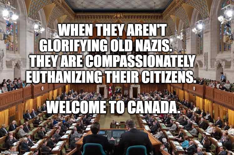Canadian Parliament | WHEN THEY AREN'T GLORIFYING OLD NAZIS.      THEY ARE COMPASSIONATELY EUTHANIZING THEIR CITIZENS. WELCOME TO CANADA. | image tagged in canadian parliament | made w/ Imgflip meme maker