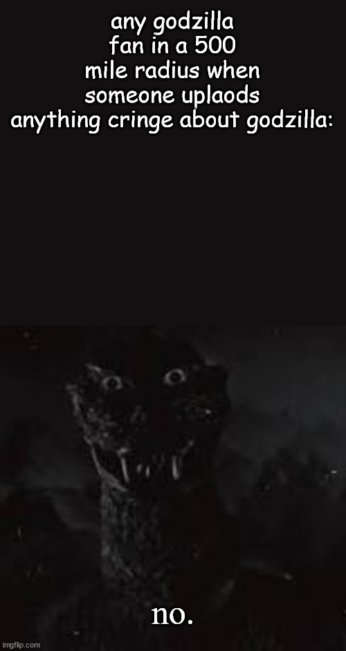 ive seen to much cringe related to him | any godzilla fan in a 500 mile radius when someone uplaods anything cringe about godzilla:; no. | image tagged in no | made w/ Imgflip meme maker