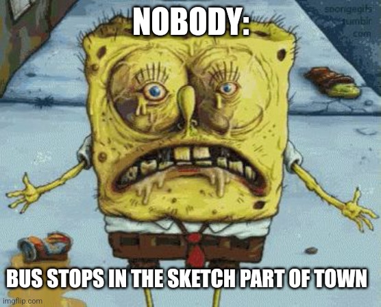 Sketchy bus stops | NOBODY:; BUS STOPS IN THE SKETCH PART OF TOWN | image tagged in gross spongebob,jpfan102504 | made w/ Imgflip meme maker