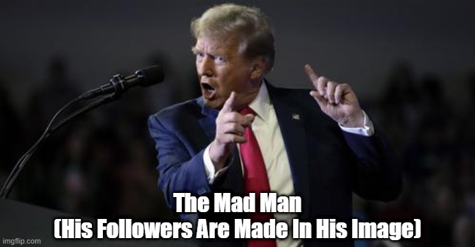 The Mad Man | The Mad Man
(His Followers Are Made In His Image) | image tagged in trump,mad man,unhinged,we are remade in the image of our gods | made w/ Imgflip meme maker
