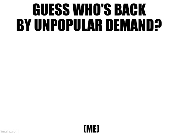 GUESS WHO'S BACK BY UNPOPULAR DEMAND? (ME) | made w/ Imgflip meme maker