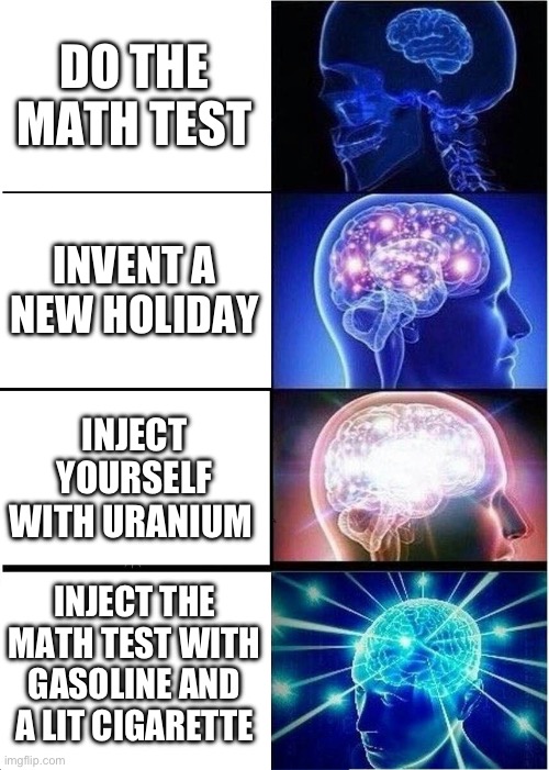 Expanding Brain Meme | DO THE MATH TEST; INVENT A NEW HOLIDAY; INJECT YOURSELF WITH URANIUM; INJECT THE MATH TEST WITH GASOLINE AND A LIT CIGARETTE | image tagged in memes,expanding brain | made w/ Imgflip meme maker