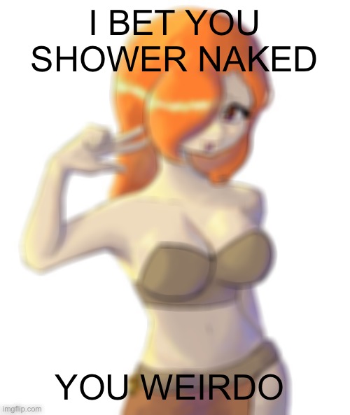 Random jonk (also chapter 5 tomorrow) | I BET YOU SHOWER NAKED; YOU WEIRDO | image tagged in peyton by just breathing air | made w/ Imgflip meme maker