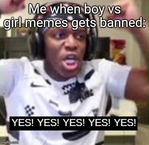 YES YES YES KSI | Me when boy vs girl memes gets banned: | image tagged in yes yes yes ksi | made w/ Imgflip meme maker