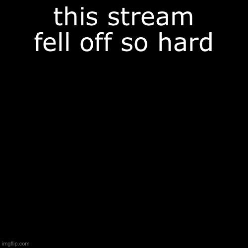 Black Square | this stream fell off so hard | image tagged in black square | made w/ Imgflip meme maker