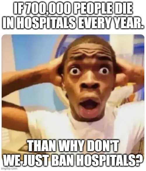 Black guy suprised | IF 700,000 PEOPLE DIE IN HOSPITALS EVERY YEAR. THAN WHY DON'T WE JUST BAN HOSPITALS? | image tagged in black guy suprised | made w/ Imgflip meme maker