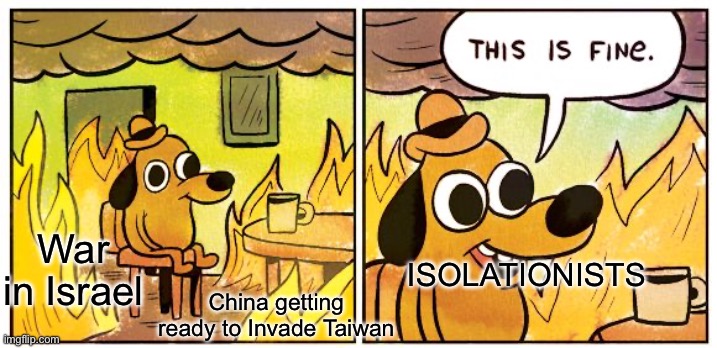 Isolationism costs lives | War in Israel; ISOLATIONISTS; China getting ready to Invade Taiwan | image tagged in memes,this is fine,war | made w/ Imgflip meme maker